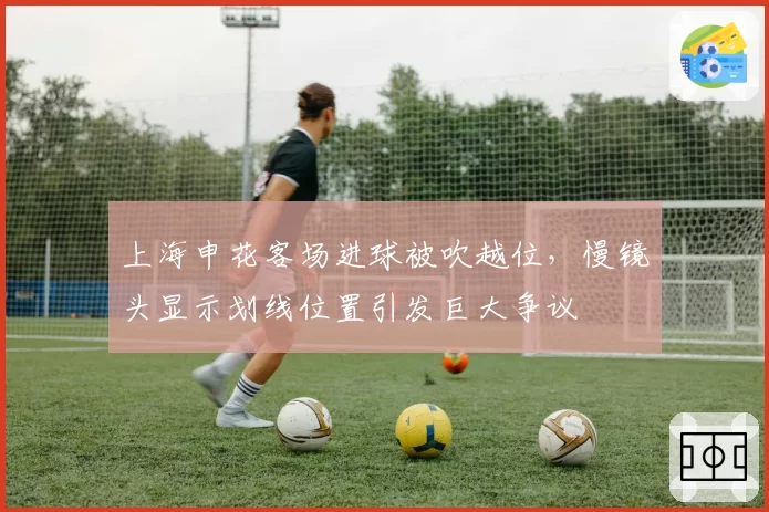 上海申花客场进球被吹越位，慢镜头显示划线位置引发巨大争议