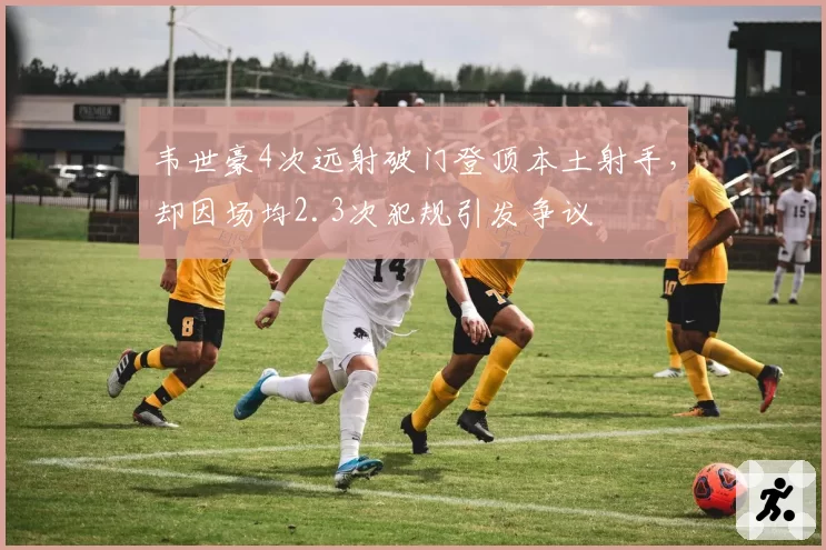 韦世豪4次远射破门登顶本土射手，却因场均2.3次犯规引发争议
