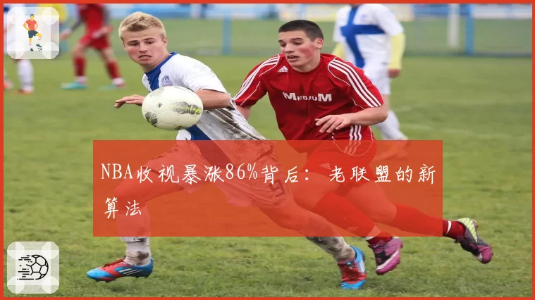 NBA收视暴涨86%背后：老联盟的新算法