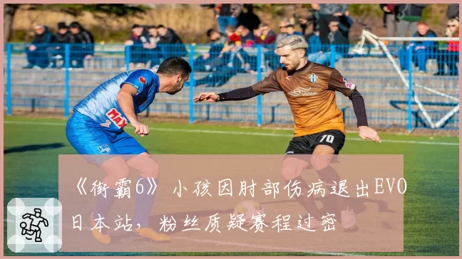 《街霸6》小孩因肘部伤病退出EVO日本站，粉丝质疑赛程过密