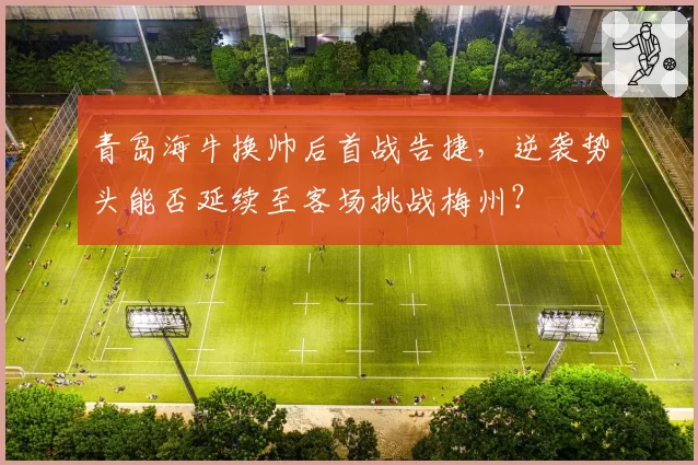 青岛海牛换帅后首战告捷，逆袭势头能否延续至客场挑战梅州？