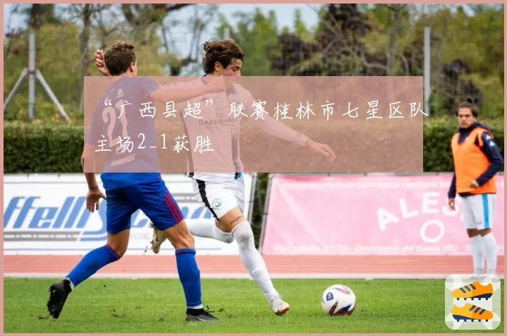 “广西县超”联赛桂林市七星区队主场2_1获胜