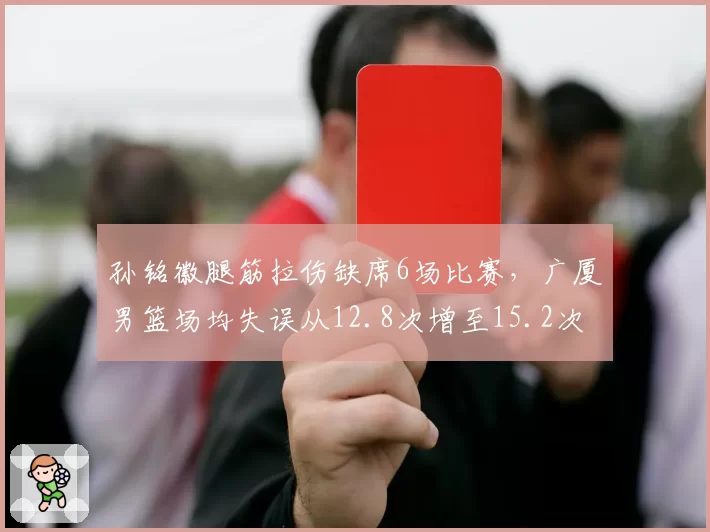 孙铭徽腿筋拉伤缺席6场比赛,广厦男篮场均失误从12.8次增至15.2次