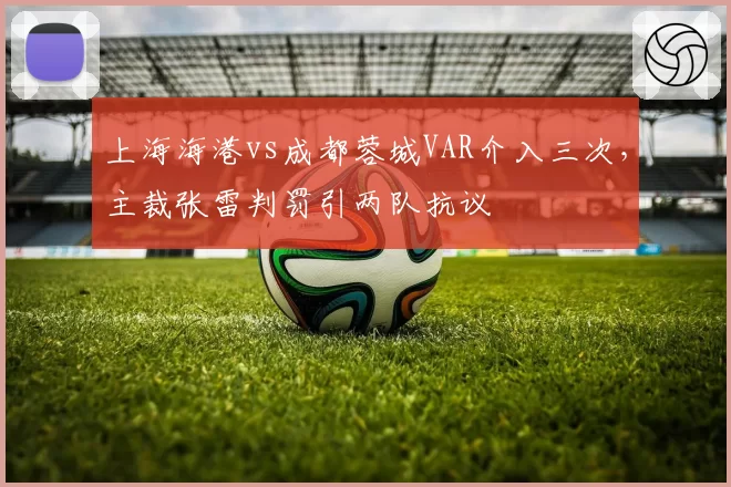 上海海港vs成都蓉城VAR介入三次，主裁张雷判罚引两队抗议