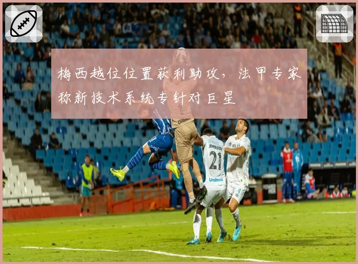 梅西越位位置获利助攻,法甲专家称新技术系统专针对巨星