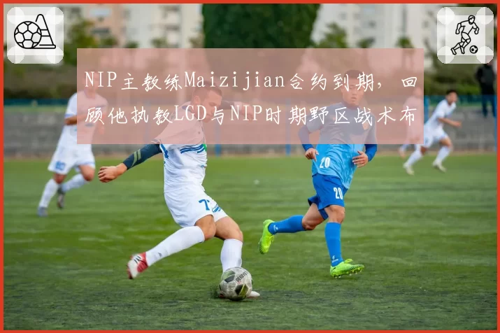 NIP主教练Maizijian合约到期，回顾他执教LGD与NIP时期野区战术布局差异