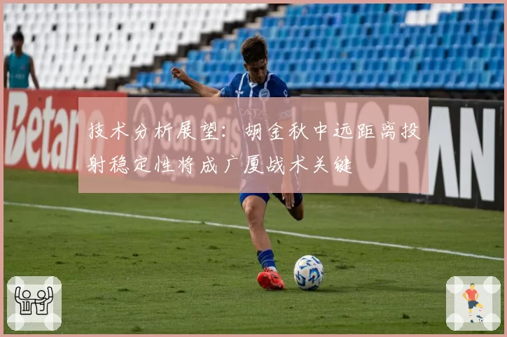 技术分析展望:胡金秋中远距离投射稳定性将成广厦战术关键