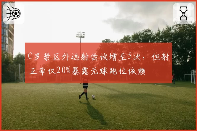 C罗禁区外远射尝试增至5次,但射正率仅20%暴露无球跑位依赖
