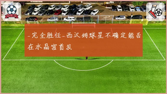 _完全胜任_西汉姆球星不确定能否在水晶宫首发
