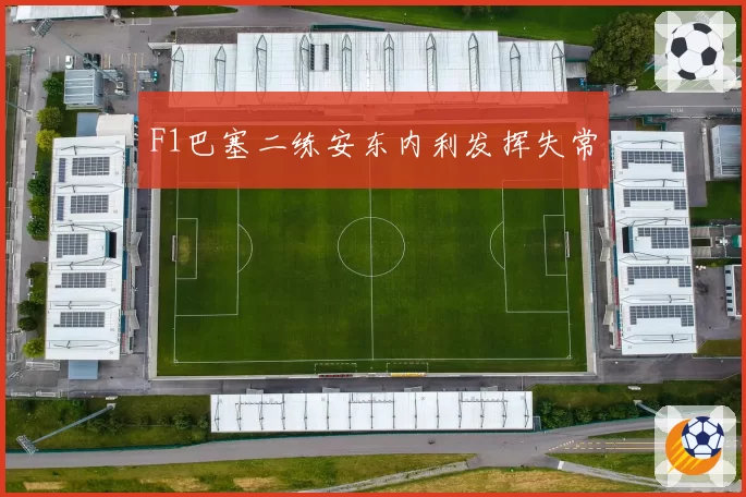 F1巴塞二练安东内利发挥失常