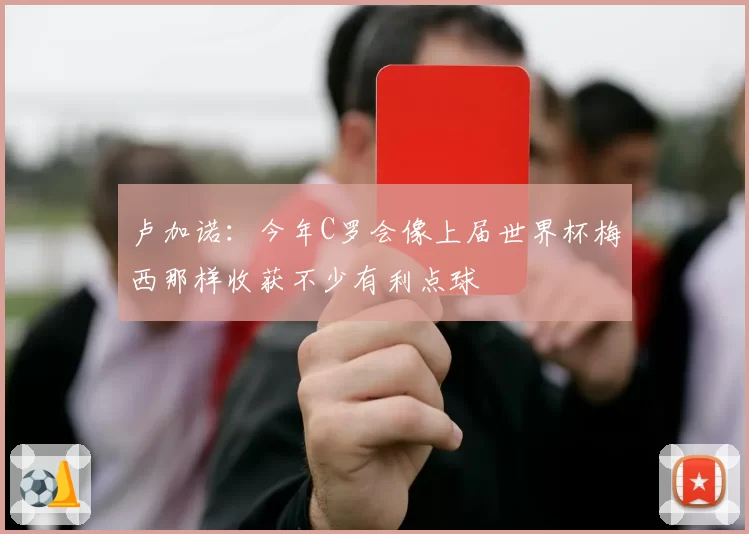 卢加诺:今年C罗会像上届世界杯梅西那样收获不少有利点球