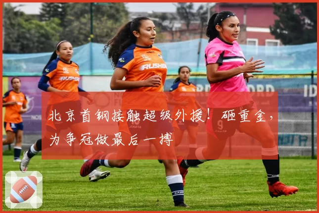 北京首钢接触超级外援！砸重金，为争冠做最后一搏