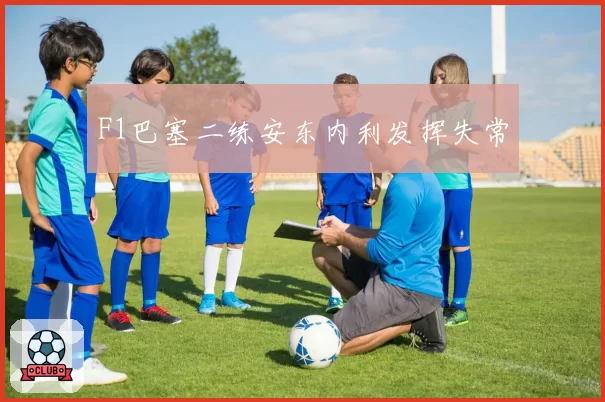 F1巴塞二练安东内利发挥失常