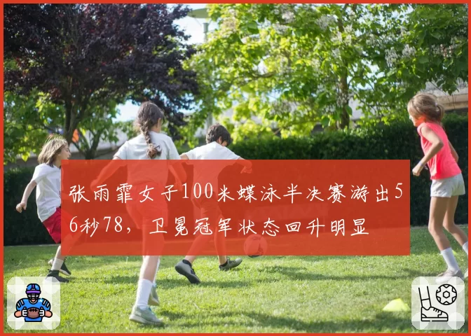 张雨霏女子100米蝶泳半决赛游出56秒78,卫冕冠军状态回升明显