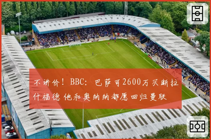 不讲价！BBC：巴萨可2600万买断拉什福德 他和奥纳纳都愿回归曼联