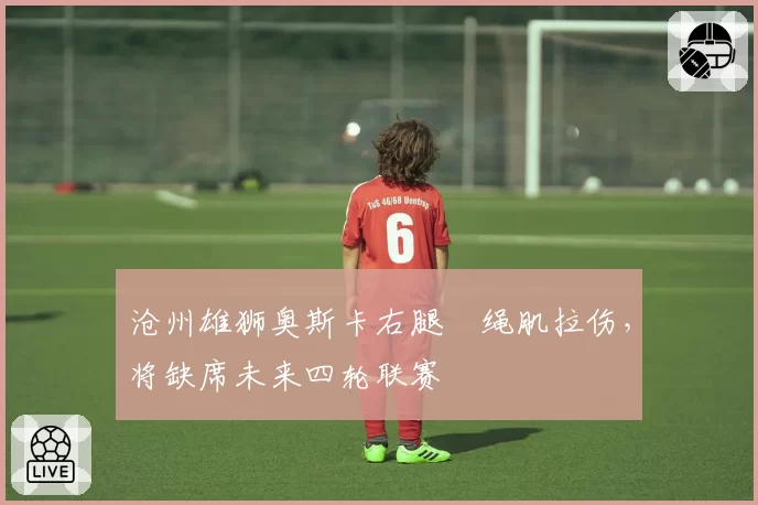 沧州雄狮奥斯卡右腿腘绳肌拉伤，将缺席未来四轮联赛