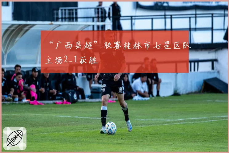 “广西县超”联赛桂林市七星区队主场2_1获胜