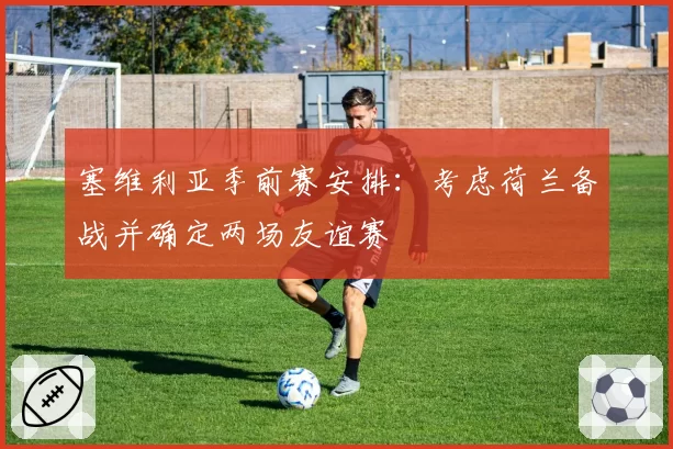 塞维利亚季前赛安排:考虑荷兰备战并确定两场友谊赛