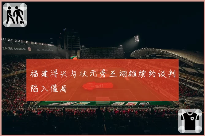福建浔兴与状元秀王翊雄续约谈判陷入僵局