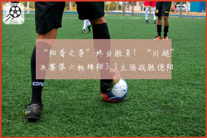 “阳哥之争”终分胜负！“川超”决赛第六轮绵阳3_1主场战胜德阳