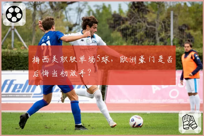 梅西美职联单场5球,欧洲豪门是否后悔当初放手?