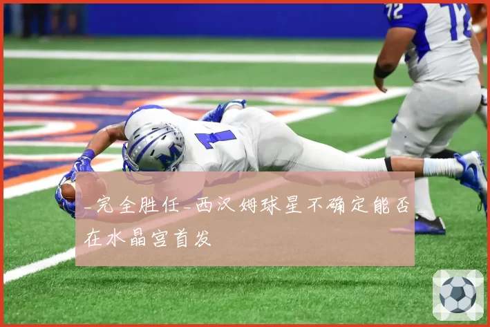 _完全胜任_西汉姆球星不确定能否在水晶宫首发