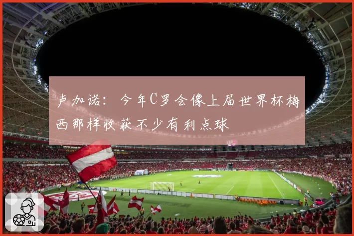 卢加诺：今年C罗会像上届世界杯梅西那样收获不少有利点球
