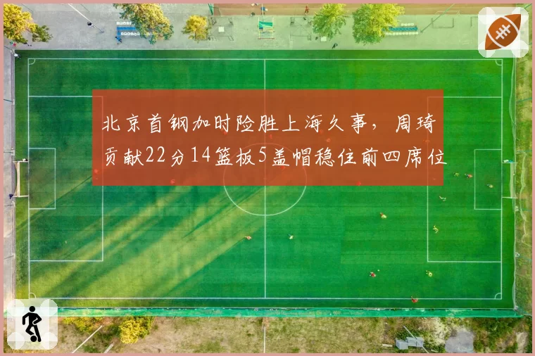 北京首钢加时险胜上海久事,周琦贡献22分14篮板5盖帽稳住前四席位