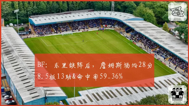 BF:东里缺阵后,詹姆斯场均28分8.5板13助&命中率59_36%