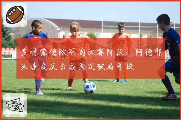 多特蒙德欧冠淘汰赛阶段，阿德耶米速度反击成固定破局手段