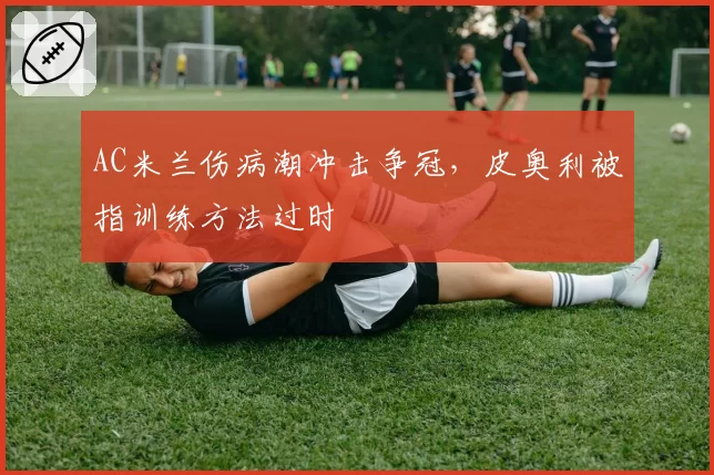 AC米兰伤病潮冲击争冠，皮奥利被指训练方法过时