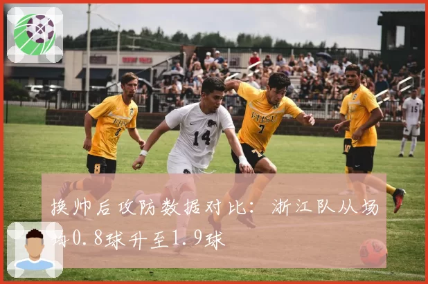 换帅后攻防数据对比：浙江队从场均0.8球升至1.9球