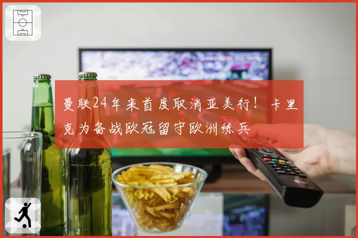 曼联24年来首度取消亚美行！卡里克为备战欧冠留守欧洲练兵