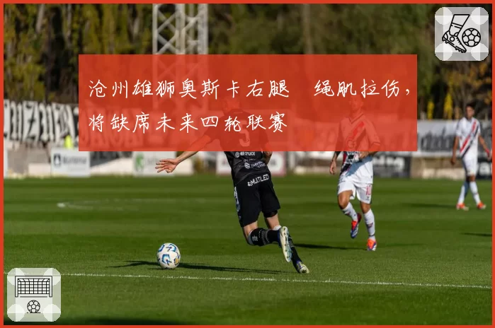 沧州雄狮奥斯卡右腿腘绳肌拉伤，将缺席未来四轮联赛