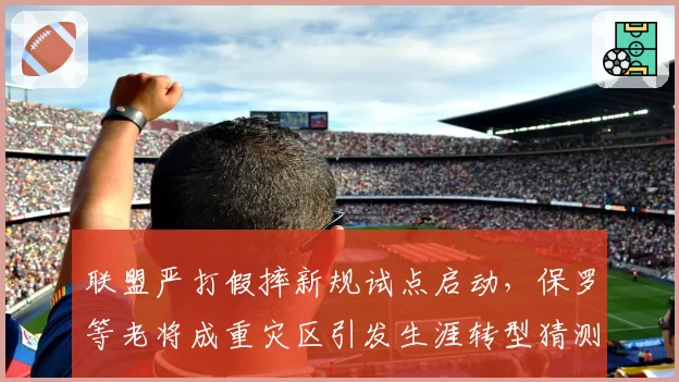 联盟严打假摔新规试点启动,保罗等老将成重灾区引发生涯转型猜测