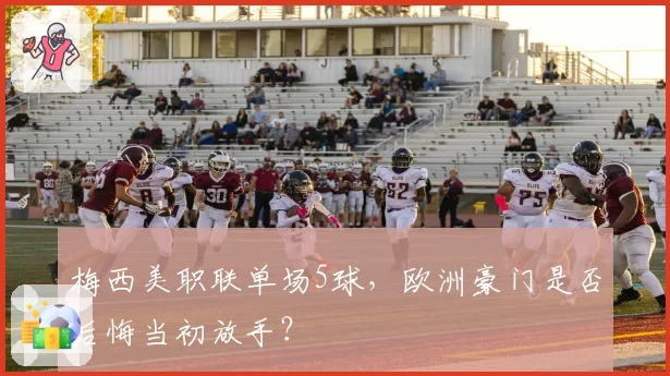 梅西美职联单场5球,欧洲豪门是否后悔当初放手?