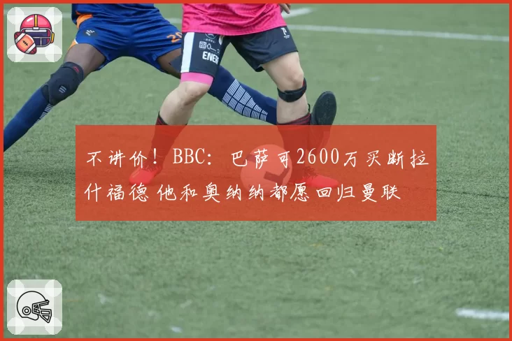 不讲价！BBC：巴萨可2600万买断拉什福德 他和奥纳纳都愿回归曼联