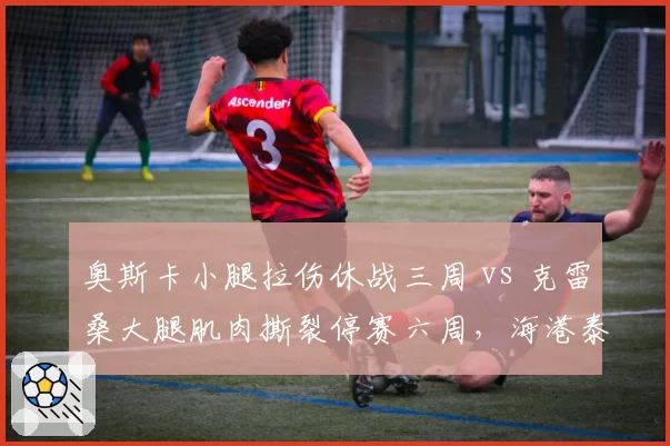 奥斯卡小腿拉伤休战三周 vs 克雷桑大腿肌肉撕裂停赛六周，海港泰山核心伤停影响几何？