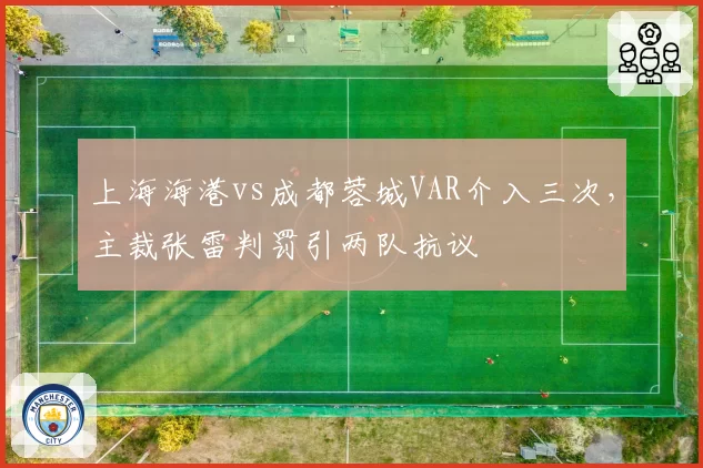 上海海港vs成都蓉城VAR介入三次，主裁张雷判罚引两队抗议