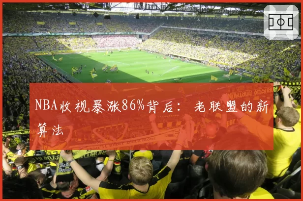 NBA收视暴涨86%背后：老联盟的新算法