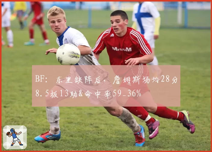 BF:东里缺阵后,詹姆斯场均28分8.5板13助&命中率59_36%