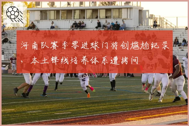 河南队赛季零进球门将创尴尬纪录，本土锋线培养体系遭拷问