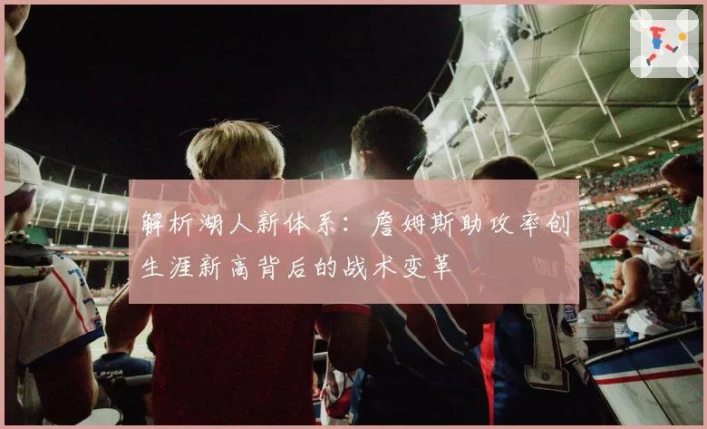 解析湖人新体系：詹姆斯助攻率创生涯新高背后的战术变革