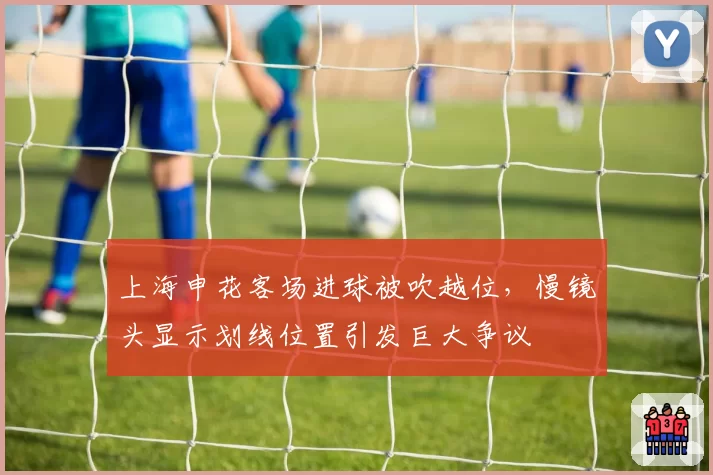 上海申花客场进球被吹越位，慢镜头显示划线位置引发巨大争议
