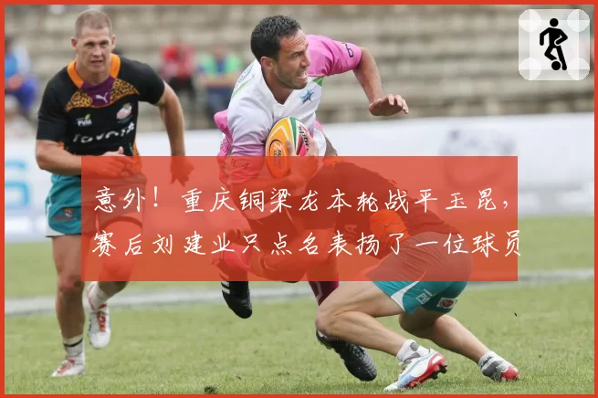 意外！重庆铜梁龙本轮战平玉昆，赛后刘建业只点名表扬了一位球员