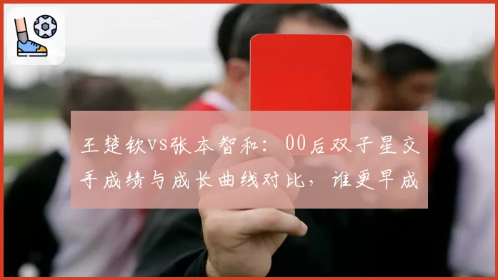 王楚钦vs张本智和:00后双子星交手成绩与成长曲线对比,谁更早成熟?