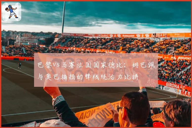 巴黎vs马赛法国国家德比:姆巴佩与奥巴梅扬的锋线统治力比拼