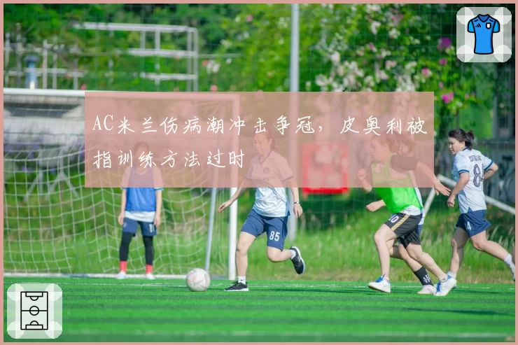 AC米兰伤病潮冲击争冠，皮奥利被指训练方法过时