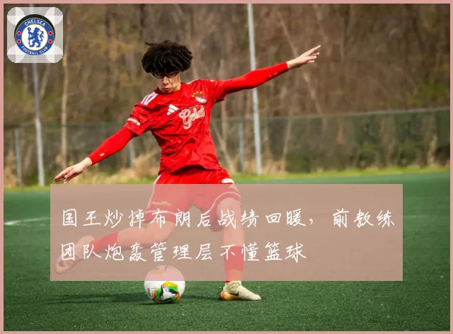 国王炒掉布朗后战绩回暖,前教练团队炮轰管理层不懂篮球