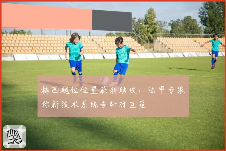 梅西越位位置获利助攻,法甲专家称新技术系统专针对巨星